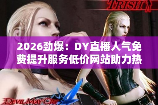 2026劲爆:DY直播人气免费提升服务低价网站助力热门主播便捷化搭建 2026劲爆:DY直播人气免费提升服务低价网站助力热门主播便捷化搭建