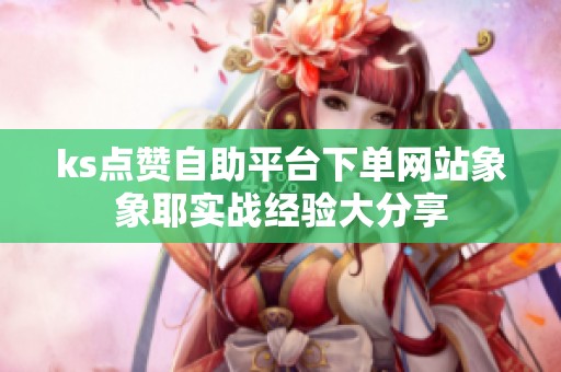 ks点赞自助平台下单网站象象耶实战经验大分享 ks点赞自助平台下单网站象象耶实战经验大分享