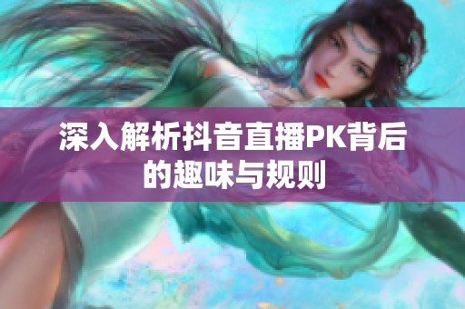 深入解析抖音直播PK背后的趣味与规则 深入解析抖音直播PK背后的趣味与规则
