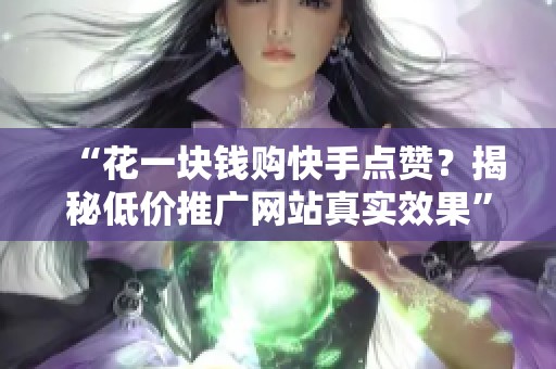 “花一块钱购快手点赞?揭秘低价推广网站真实效果” “花一块钱购快手点赞?揭秘低价推广网站真实效果”