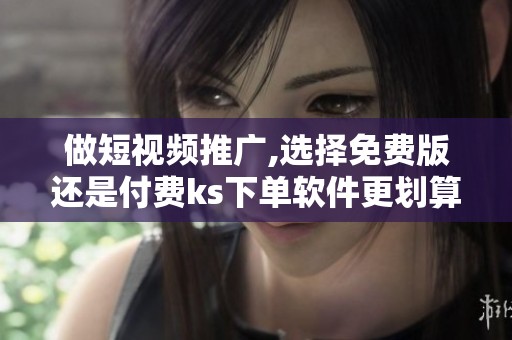 做短视频推广,选择免费版还是付费ks下单软件更划算? 做短视频推广,选择免费版还是付费ks下单软件更划算?