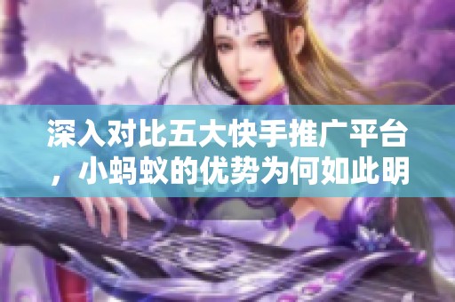 深入对比五大快手推广平台,小蚂蚁的优势为何如此明显? 深入对比五大快手推广平台,小蚂蚁的优势为何如此明显?
