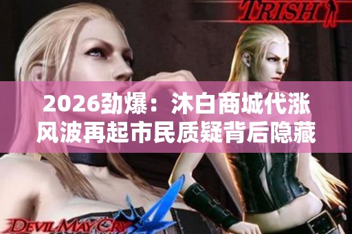 2026劲爆：沐白商城代涨风波再起市民质疑背后隐藏何种套路专业化