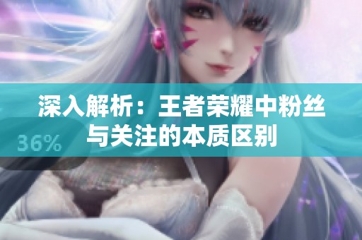 深入解析:王者荣耀中粉丝与关注的本质区别 深入解析:王者荣耀中粉丝与关注的本质区别