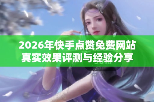 2026年快手点赞免费网站真实效果评测与经验分享 2026年快手点赞免费网站真实效果评测与经验分享