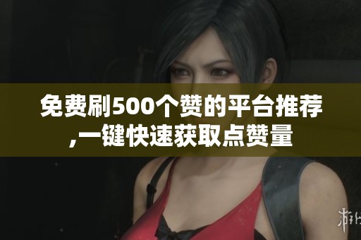 免费刷500个赞的平台推荐,一键快速获取点赞量 免费刷500个赞的平台推荐,一键快速获取点赞量