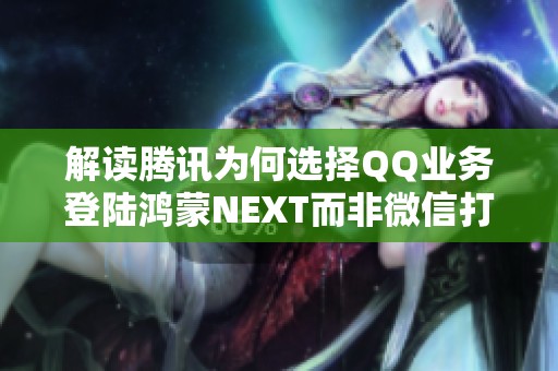 解读腾讯为何选择QQ业务登陆鸿蒙NEXT而非微信打头阵