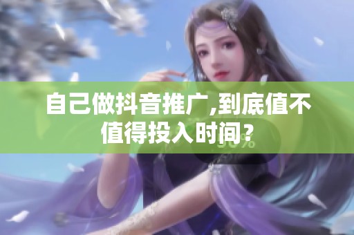 自己做抖音推广,到底值不值得投入时间? 自己做抖音推广,到底值不值得投入时间?