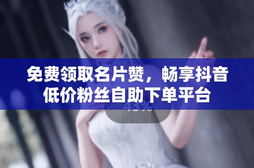 免费领取名片赞，畅享抖音低价粉丝自助下单平台