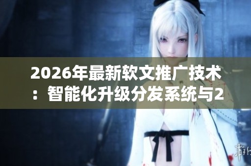 2026年最新软文推广技术:智能化升级分发系统与24小时售后客服服务 2026年最新软文推广技术:智能化升级分发系统与24小时售后客服服务