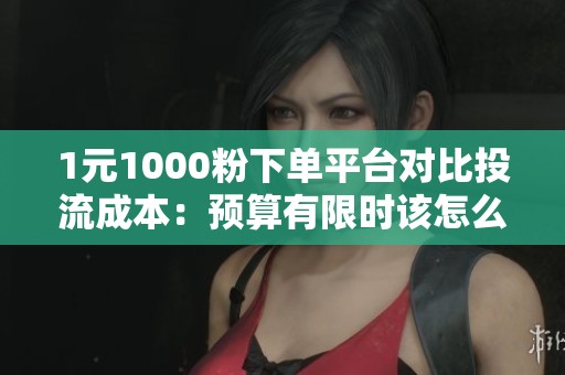 1元1000粉下单平台对比投流成本:预算有限时该怎么选 1元1000粉下单平台对比投流成本:预算有限时该怎么选