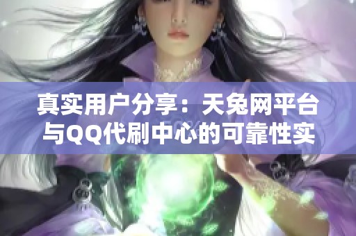 真实用户分享:天兔网平台与QQ代刷中心的可靠性实测体验分析 真实用户分享:天兔网平台与QQ代刷中心的可靠性实测体验分析
