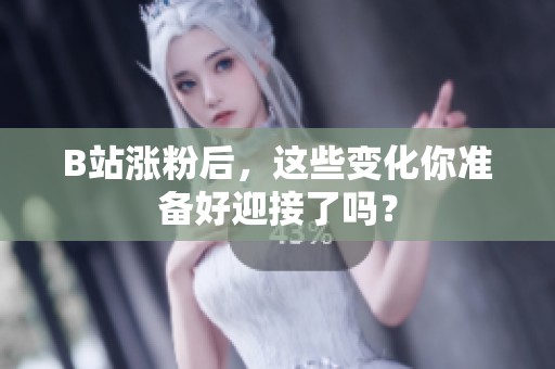 B站涨粉后，这些变化你准备好迎接了吗？