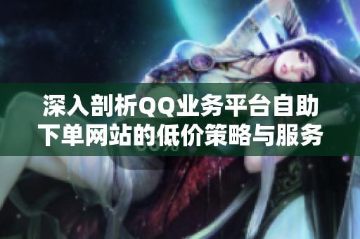 深入剖析QQ业务平台自助下单网站的低价策略与服务质量差异