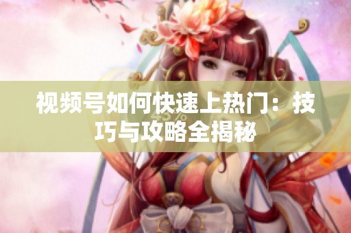 视频号如何快速上热门:技巧与攻略全揭秘 视频号如何快速上热门:技巧与攻略全揭秘