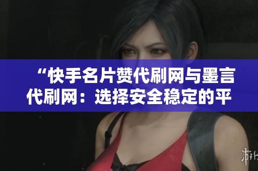 “快手名片赞代刷网与墨言代刷网：选择安全稳定的平台推荐”