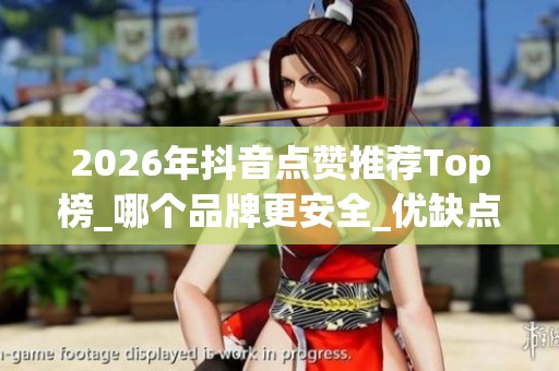 2026年抖音点赞推荐Top榜_哪个品牌更安全_优缺点深度评测 2026年抖音点赞推荐Top榜_哪个品牌更安全_优缺点深度评测
