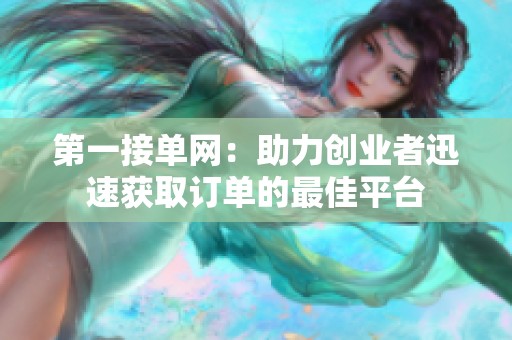 第一接单网:助力创业者迅速获取订单的最佳平台 第一接单网:助力创业者迅速获取订单的最佳平台