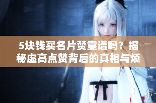 5块钱买名片赞靠谱吗?揭秘虚高点赞背后的真相与烦恼 5块钱买名片赞靠谱吗?揭秘虚高点赞背后的真相与烦恼