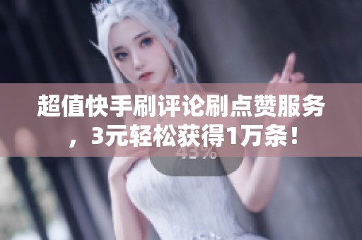 超值快手刷评论刷点赞服务,3元轻松获得1万条! 超值快手刷评论刷点赞服务,3元轻松获得1万条!