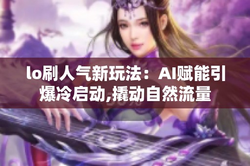 lo刷人气新玩法:AI赋能引爆冷启动,撬动自然流量 lo刷人气新玩法:AI赋能引爆冷启动,撬动自然流量