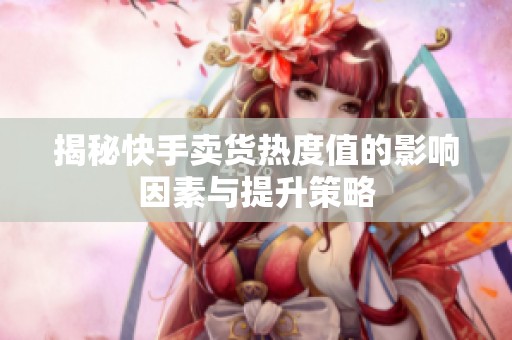 揭秘快手卖货热度值的影响因素与提升策略 揭秘快手卖货热度值的影响因素与提升策略
