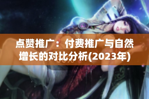 点赞推广:付费推广与自然增长的对比分析(2023年) 点赞推广:付费推广与自然增长的对比分析(2023年)