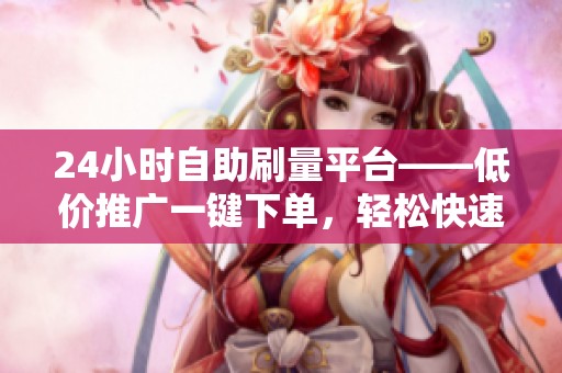 24小时自助刷量平台——低价推广一键下单，轻松快速提升流量