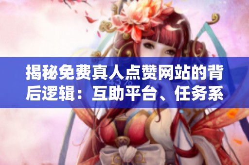 揭秘免费真人点赞网站的背后逻辑:互助平台、任务系统与社群的全面对比分析 揭秘免费真人点赞网站的背后逻辑:互助平台、任务系统与社群的全面对比分析