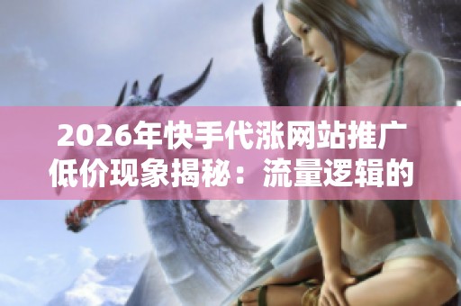 2026年快手代涨网站推广低价现象揭秘:流量逻辑的变迁与未来趋势 2026年快手代涨网站推广低价现象揭秘:流量逻辑的变迁与未来趋势