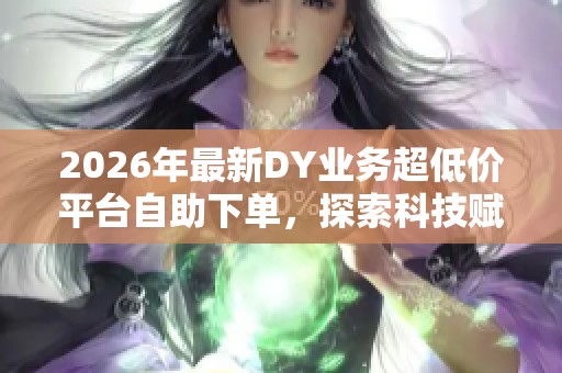 2026年最新DY业务超低价平台自助下单,探索科技赋能助力产业创新升级 2026年最新DY业务超低价平台自助下单,探索科技赋能助力产业创新升级