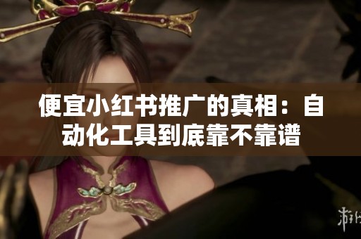 便宜小红书推广的真相:自动化工具到底靠不靠谱 便宜小红书推广的真相:自动化工具到底靠不靠谱