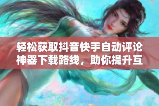 轻松获取抖音快手自动评论神器下载路线,助你提升互动效果 轻松获取抖音快手自动评论神器下载路线,助你提升互动效果