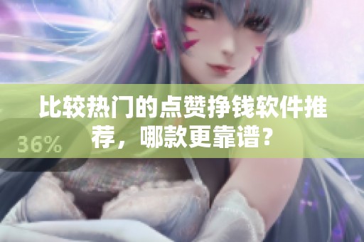 比较热门的点赞挣钱软件推荐,哪款更靠谱? 比较热门的点赞挣钱软件推荐,哪款更靠谱?