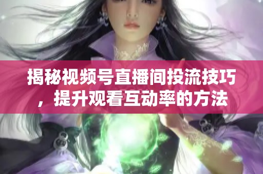 揭秘视频号直播间投流技巧，提升观看互动率的方法