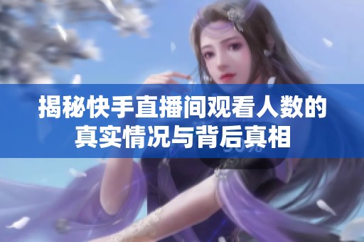揭秘快手直播间观看人数的真实情况与背后真相 揭秘快手直播间观看人数的真实情况与背后真相