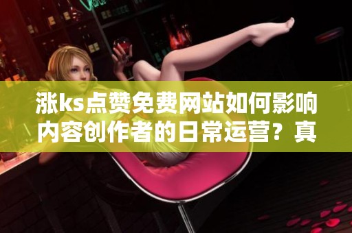 涨ks点赞免费网站如何影响内容创作者的日常运营?真实案例披露 涨ks点赞免费网站如何影响内容创作者的日常运营?真实案例披露
