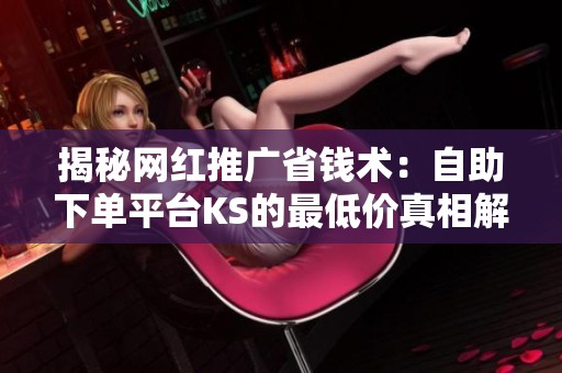 揭秘网红推广省钱术:自助下单平台KS的最低价真相解析 揭秘网红推广省钱术:自助下单平台KS的最低价真相解析