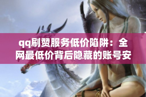 qq刷赞服务低价陷阱：全网最低价背后隐藏的账号安全风险