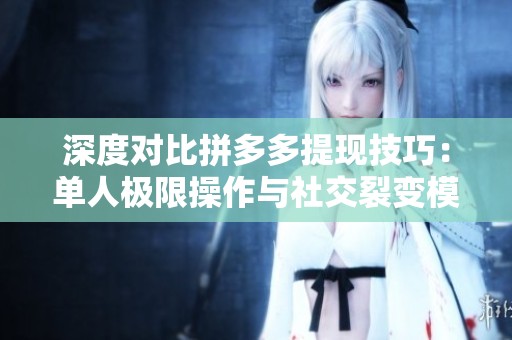 深度对比拼多多提现技巧:单人极限操作与社交裂变模式全方位分析 深度对比拼多多提现技巧:单人极限操作与社交裂变模式全方位分析