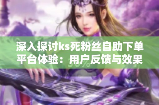 深入探讨ks死粉丝自助下单平台体验:用户反馈与效果分析 深入探讨ks死粉丝自助下单平台体验:用户反馈与效果分析