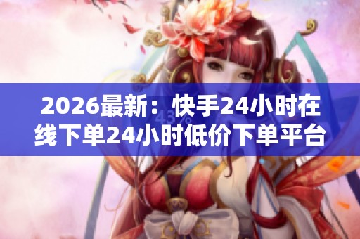 2026最新:快手24小时在线下单24小时低价下单平台推荐,轻松开启 2026最新:快手24小时在线下单24小时低价下单平台推荐,轻松开启