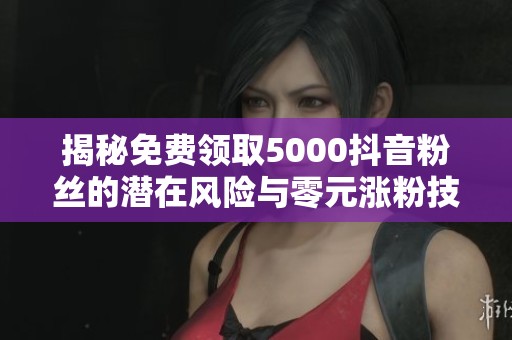 揭秘免费领取5000抖音粉丝的潜在风险与零元涨粉技巧 揭秘免费领取5000抖音粉丝的潜在风险与零元涨粉技巧