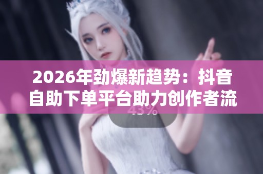 2026年劲爆新趋势:抖音自助下单平台助力创作者流量飙升、实现专业化转型 2026年劲爆新趋势:抖音自助下单平台助力创作者流量飙升、实现专业化转型