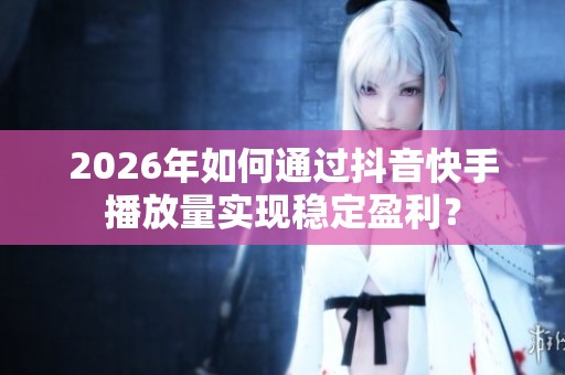 2026年如何通过抖音快手播放量实现稳定盈利? 2026年如何通过抖音快手播放量实现稳定盈利?