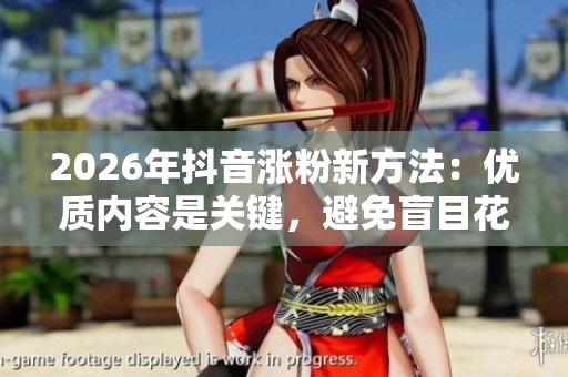 2026年抖音涨粉新方法:优质内容是关键,避免盲目花钱买粉的误区 2026年抖音涨粉新方法:优质内容是关键,避免盲目花钱买粉的误区