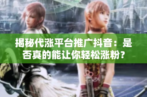 揭秘代涨平台推广抖音：是否真的能让你轻松涨粉？
