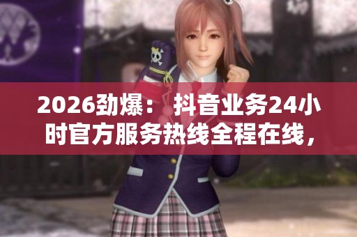 2026劲爆: 抖音业务24小时官方服务热线全程在线,随时为您解答疑问! 2026劲爆: 抖音业务24小时官方服务热线全程在线,随时为您解答疑问!
