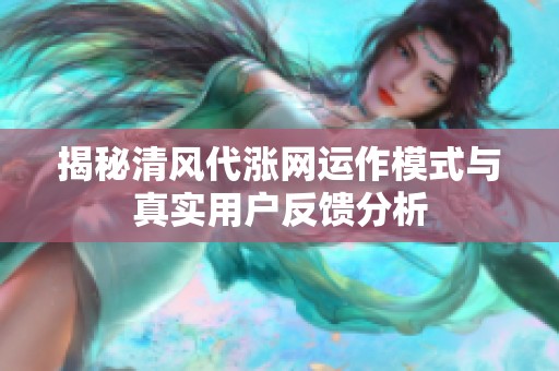 揭秘清风代涨网运作模式与真实用户反馈分析 揭秘清风代涨网运作模式与真实用户反馈分析