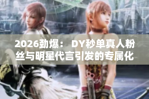 2026劲爆: DY秒单真人粉丝与明星代言引发的专属化争议风波 2026劲爆: DY秒单真人粉丝与明星代言引发的专属化争议风波